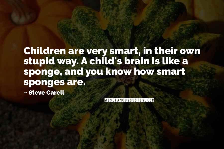 Steve Carell Quotes: Children are very smart, in their own stupid way. A child's brain is like a sponge, and you know how smart sponges are.