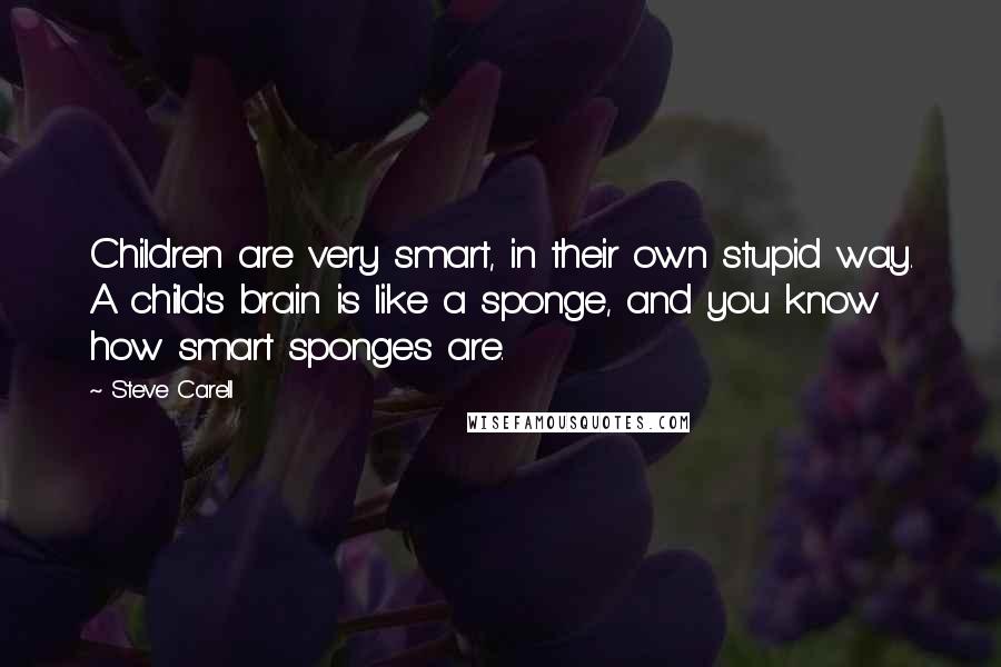 Steve Carell Quotes: Children are very smart, in their own stupid way. A child's brain is like a sponge, and you know how smart sponges are.