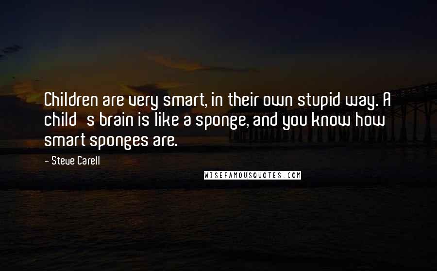 Steve Carell Quotes: Children are very smart, in their own stupid way. A child's brain is like a sponge, and you know how smart sponges are.