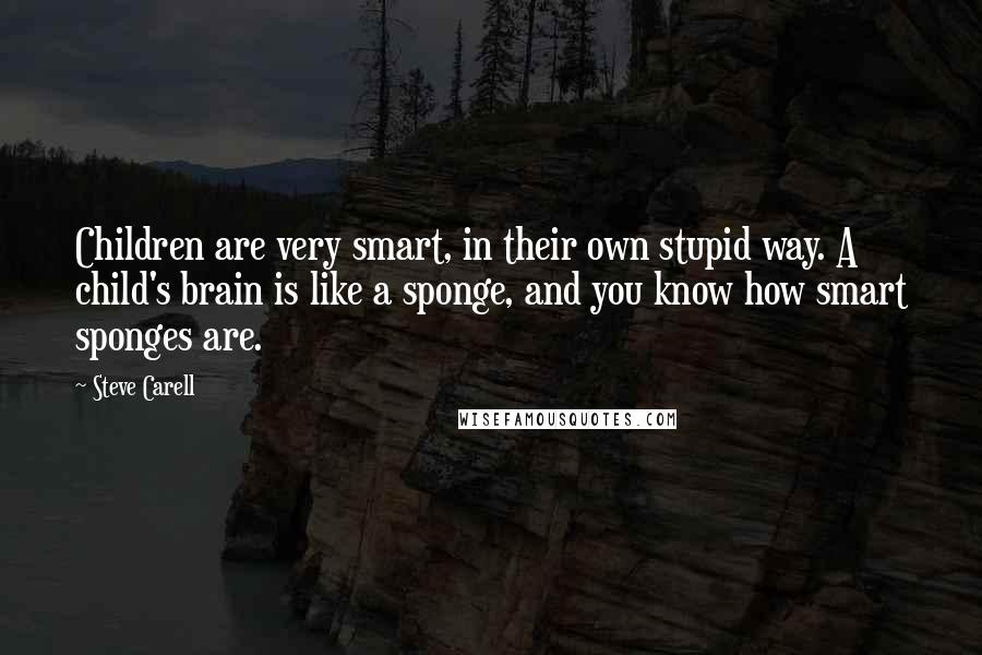 Steve Carell Quotes: Children are very smart, in their own stupid way. A child's brain is like a sponge, and you know how smart sponges are.