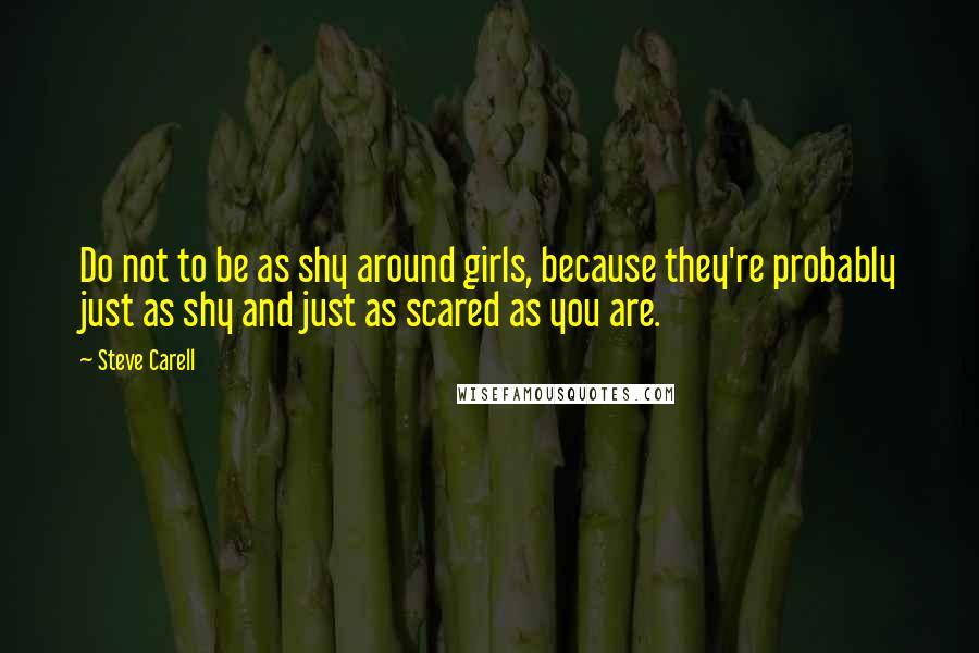 Steve Carell Quotes: Do not to be as shy around girls, because they're probably just as shy and just as scared as you are.