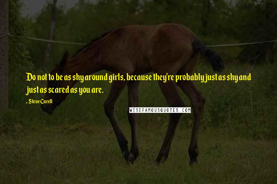 Steve Carell Quotes: Do not to be as shy around girls, because they're probably just as shy and just as scared as you are.