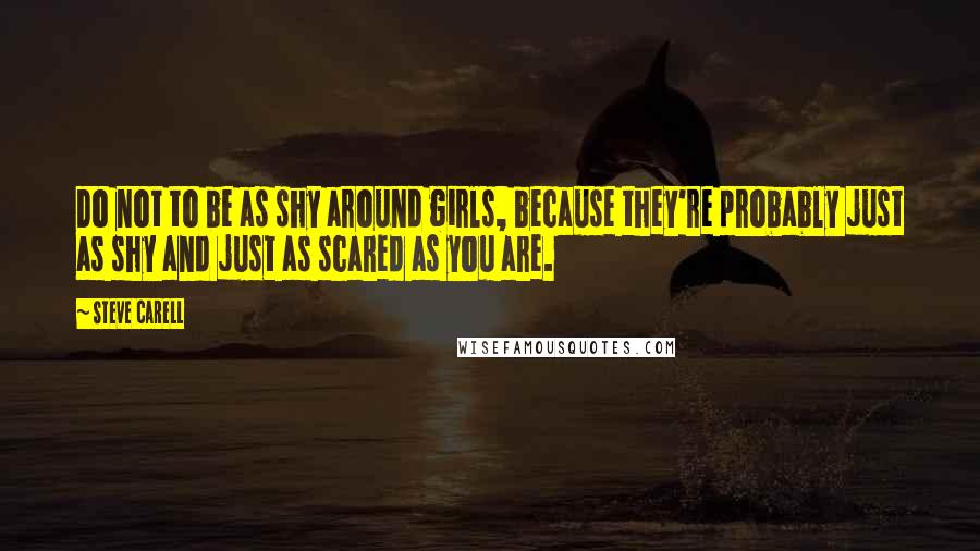 Steve Carell Quotes: Do not to be as shy around girls, because they're probably just as shy and just as scared as you are.