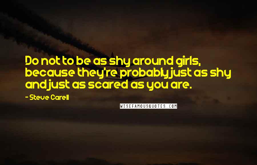 Steve Carell Quotes: Do not to be as shy around girls, because they're probably just as shy and just as scared as you are.