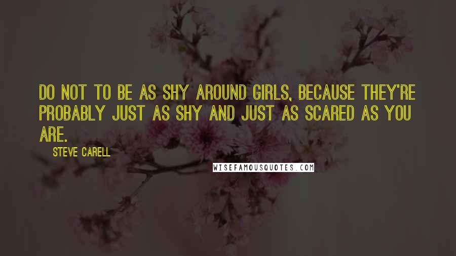 Steve Carell Quotes: Do not to be as shy around girls, because they're probably just as shy and just as scared as you are.