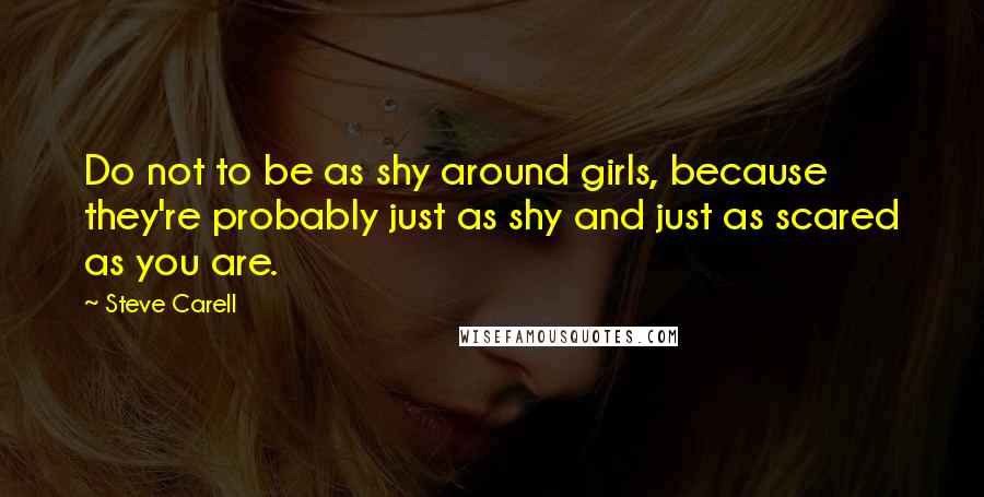 Steve Carell Quotes: Do not to be as shy around girls, because they're probably just as shy and just as scared as you are.