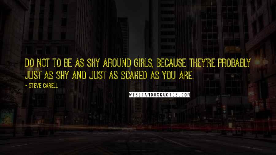 Steve Carell Quotes: Do not to be as shy around girls, because they're probably just as shy and just as scared as you are.