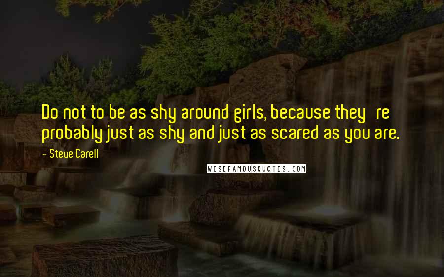 Steve Carell Quotes: Do not to be as shy around girls, because they're probably just as shy and just as scared as you are.