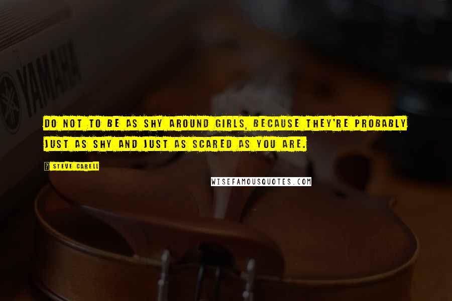 Steve Carell Quotes: Do not to be as shy around girls, because they're probably just as shy and just as scared as you are.
