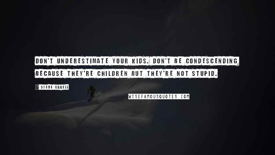 Steve Carell Quotes: Don't underestimate your kids. Don't be condescending, because they're children but they're not stupid.