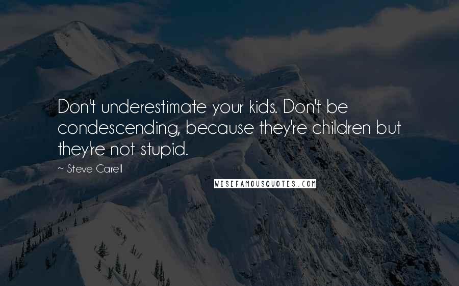 Steve Carell Quotes: Don't underestimate your kids. Don't be condescending, because they're children but they're not stupid.