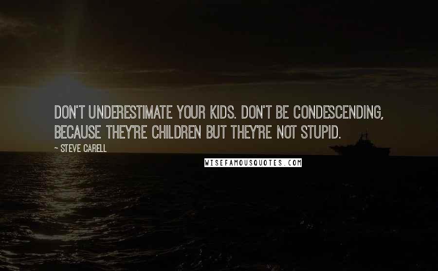 Steve Carell Quotes: Don't underestimate your kids. Don't be condescending, because they're children but they're not stupid.