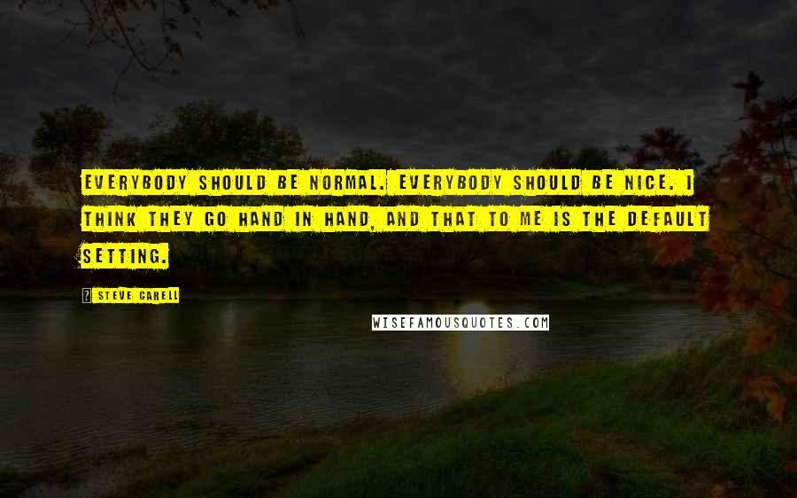 Steve Carell Quotes: Everybody should be normal. Everybody should be nice. I think they go hand in hand, and that to me is the default setting.