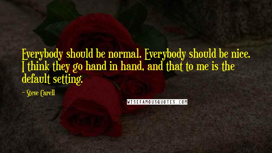 Steve Carell Quotes: Everybody should be normal. Everybody should be nice. I think they go hand in hand, and that to me is the default setting.