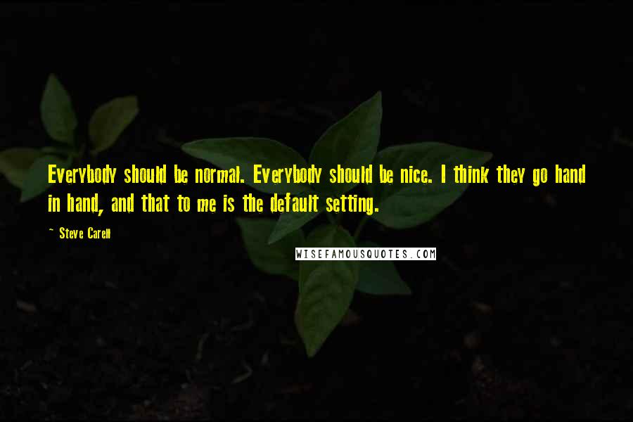 Steve Carell Quotes: Everybody should be normal. Everybody should be nice. I think they go hand in hand, and that to me is the default setting.