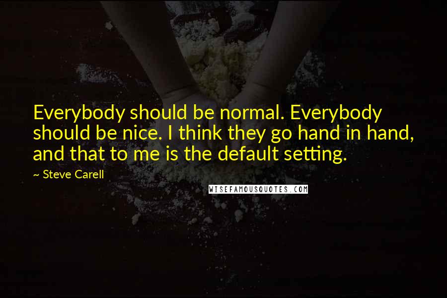 Steve Carell Quotes: Everybody should be normal. Everybody should be nice. I think they go hand in hand, and that to me is the default setting.