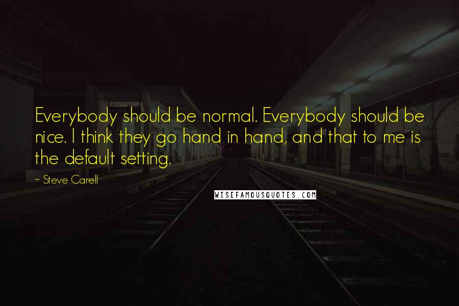 Steve Carell Quotes: Everybody should be normal. Everybody should be nice. I think they go hand in hand, and that to me is the default setting.