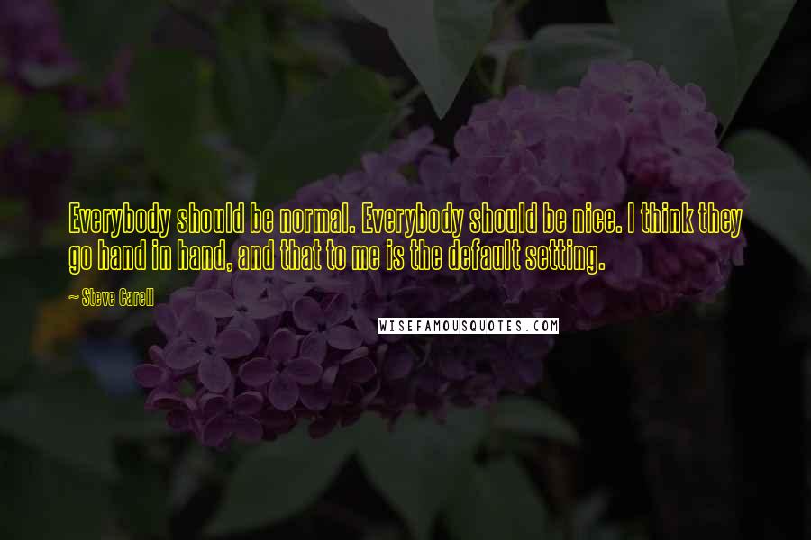 Steve Carell Quotes: Everybody should be normal. Everybody should be nice. I think they go hand in hand, and that to me is the default setting.