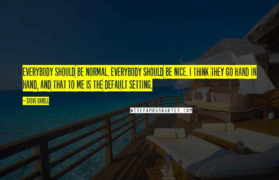 Steve Carell Quotes: Everybody should be normal. Everybody should be nice. I think they go hand in hand, and that to me is the default setting.