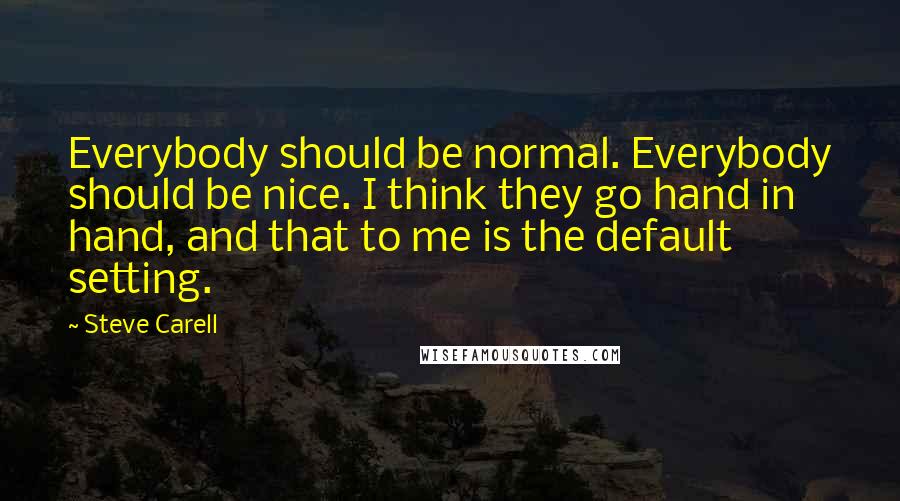 Steve Carell Quotes: Everybody should be normal. Everybody should be nice. I think they go hand in hand, and that to me is the default setting.