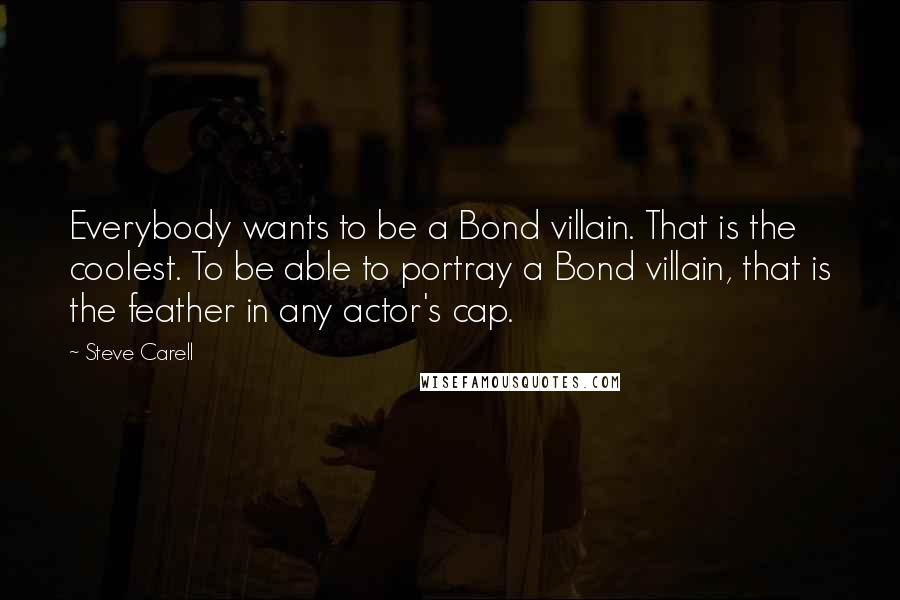 Steve Carell Quotes: Everybody wants to be a Bond villain. That is the coolest. To be able to portray a Bond villain, that is the feather in any actor's cap.