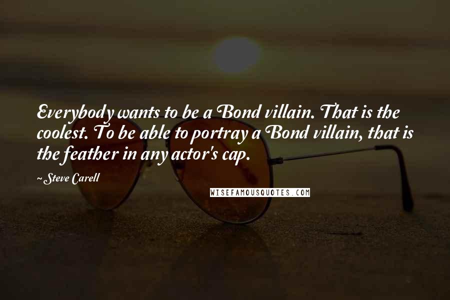 Steve Carell Quotes: Everybody wants to be a Bond villain. That is the coolest. To be able to portray a Bond villain, that is the feather in any actor's cap.