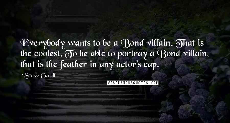 Steve Carell Quotes: Everybody wants to be a Bond villain. That is the coolest. To be able to portray a Bond villain, that is the feather in any actor's cap.