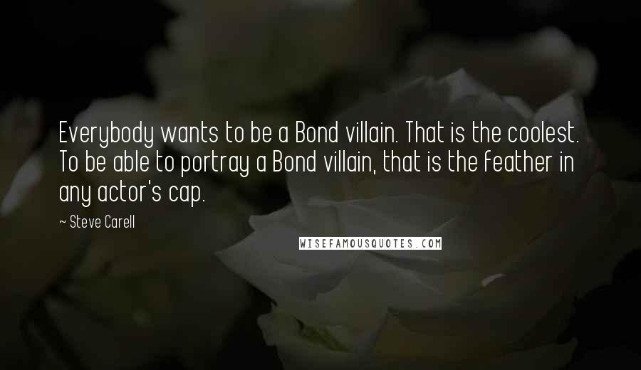 Steve Carell Quotes: Everybody wants to be a Bond villain. That is the coolest. To be able to portray a Bond villain, that is the feather in any actor's cap.