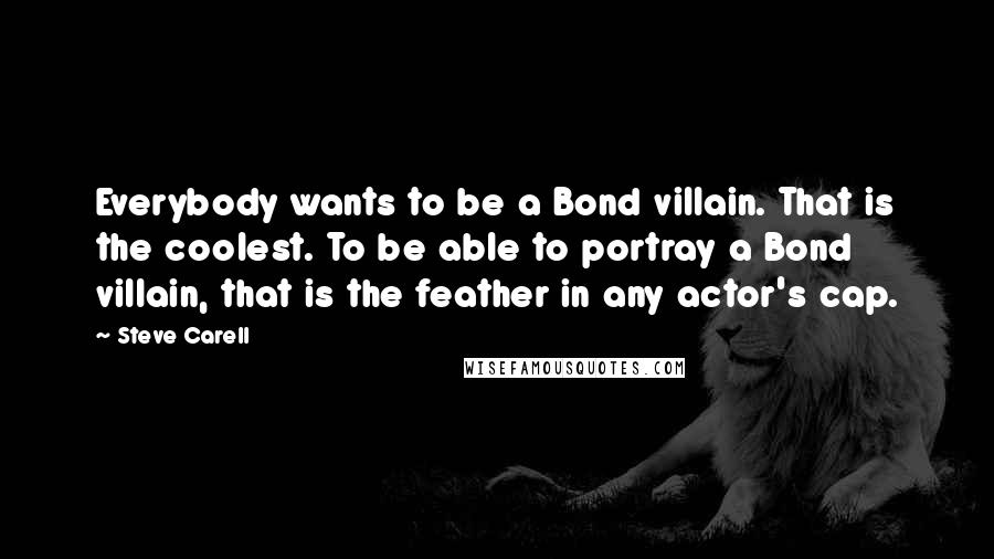 Steve Carell Quotes: Everybody wants to be a Bond villain. That is the coolest. To be able to portray a Bond villain, that is the feather in any actor's cap.