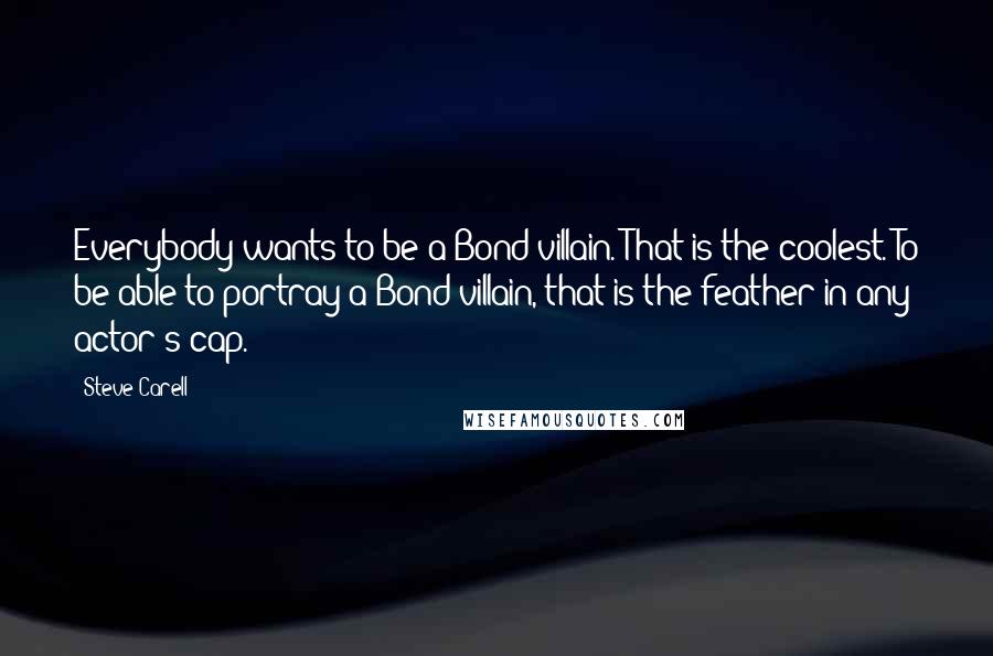 Steve Carell Quotes: Everybody wants to be a Bond villain. That is the coolest. To be able to portray a Bond villain, that is the feather in any actor's cap.