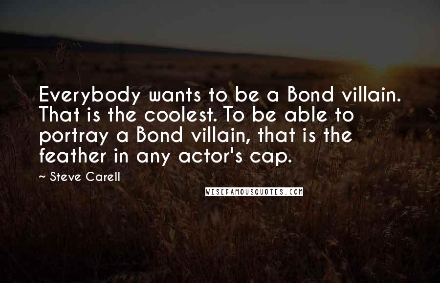 Steve Carell Quotes: Everybody wants to be a Bond villain. That is the coolest. To be able to portray a Bond villain, that is the feather in any actor's cap.