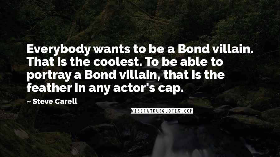 Steve Carell Quotes: Everybody wants to be a Bond villain. That is the coolest. To be able to portray a Bond villain, that is the feather in any actor's cap.
