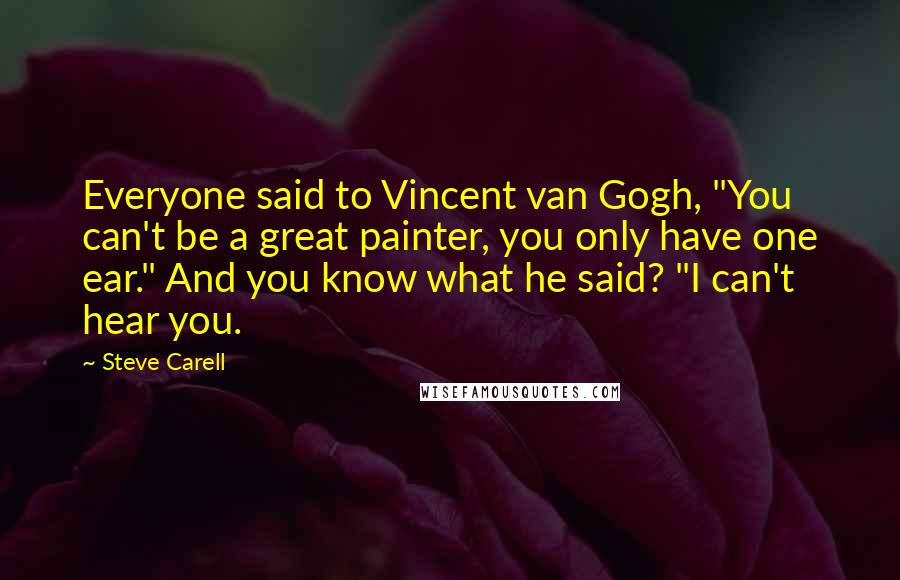 Steve Carell Quotes: Everyone said to Vincent van Gogh, "You can't be a great painter, you only have one ear." And you know what he said? "I can't hear you.