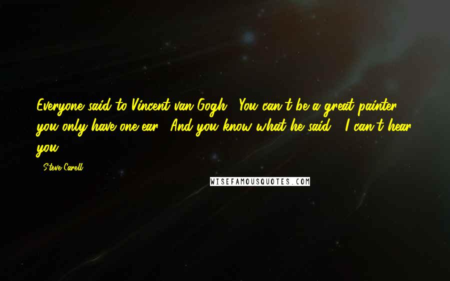 Steve Carell Quotes: Everyone said to Vincent van Gogh, "You can't be a great painter, you only have one ear." And you know what he said? "I can't hear you.