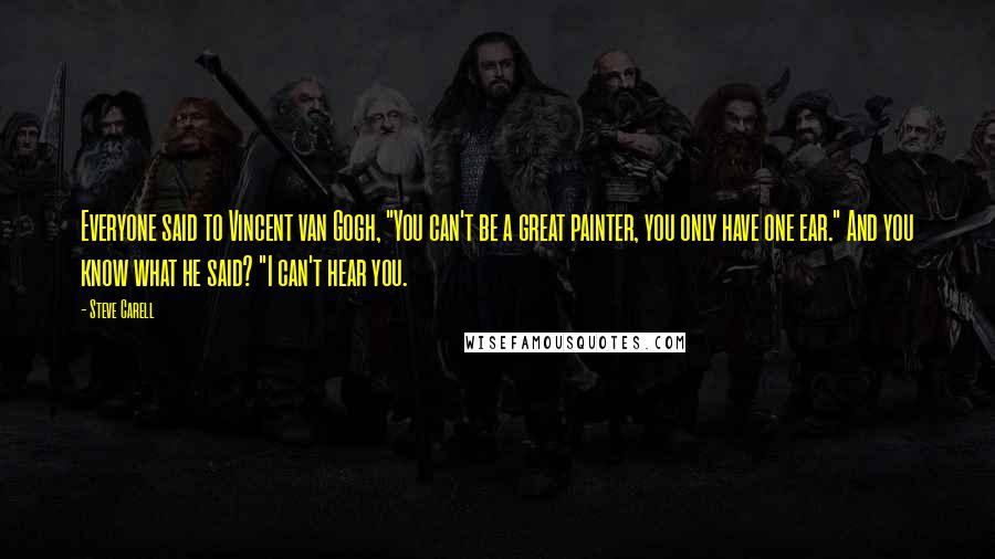 Steve Carell Quotes: Everyone said to Vincent van Gogh, "You can't be a great painter, you only have one ear." And you know what he said? "I can't hear you.