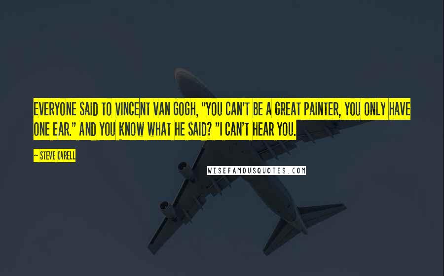 Steve Carell Quotes: Everyone said to Vincent van Gogh, "You can't be a great painter, you only have one ear." And you know what he said? "I can't hear you.