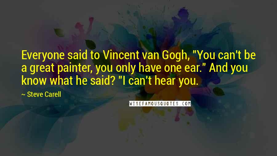 Steve Carell Quotes: Everyone said to Vincent van Gogh, "You can't be a great painter, you only have one ear." And you know what he said? "I can't hear you.