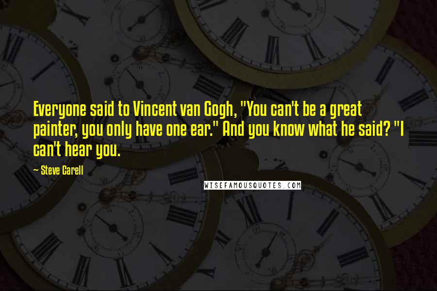 Steve Carell Quotes: Everyone said to Vincent van Gogh, "You can't be a great painter, you only have one ear." And you know what he said? "I can't hear you.