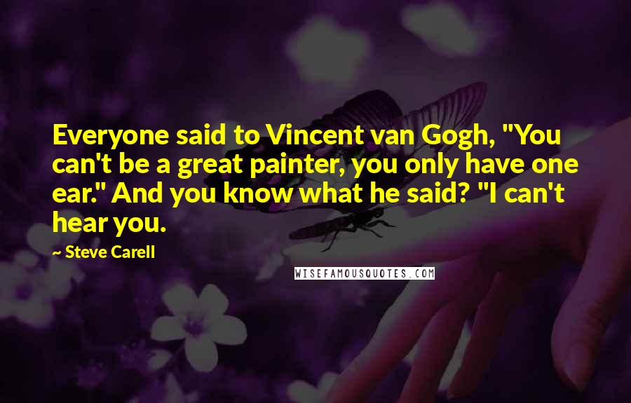 Steve Carell Quotes: Everyone said to Vincent van Gogh, "You can't be a great painter, you only have one ear." And you know what he said? "I can't hear you.