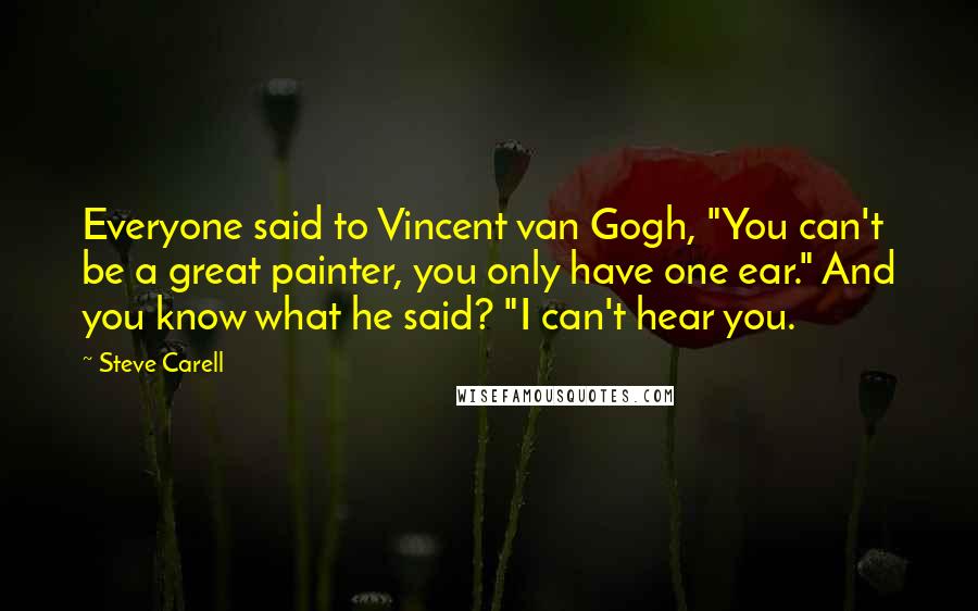 Steve Carell Quotes: Everyone said to Vincent van Gogh, "You can't be a great painter, you only have one ear." And you know what he said? "I can't hear you.