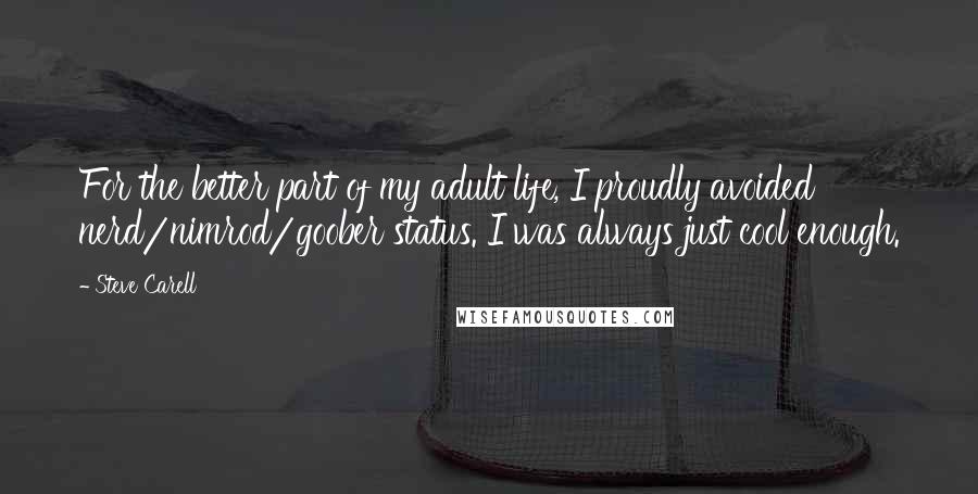 Steve Carell Quotes: For the better part of my adult life, I proudly avoided nerd/nimrod/goober status. I was always just cool enough.