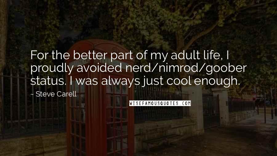 Steve Carell Quotes: For the better part of my adult life, I proudly avoided nerd/nimrod/goober status. I was always just cool enough.