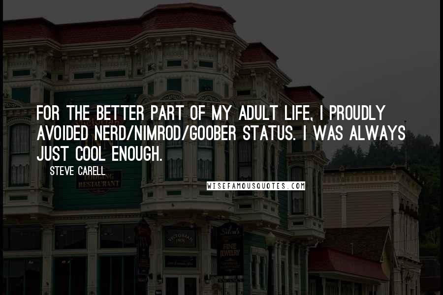 Steve Carell Quotes: For the better part of my adult life, I proudly avoided nerd/nimrod/goober status. I was always just cool enough.