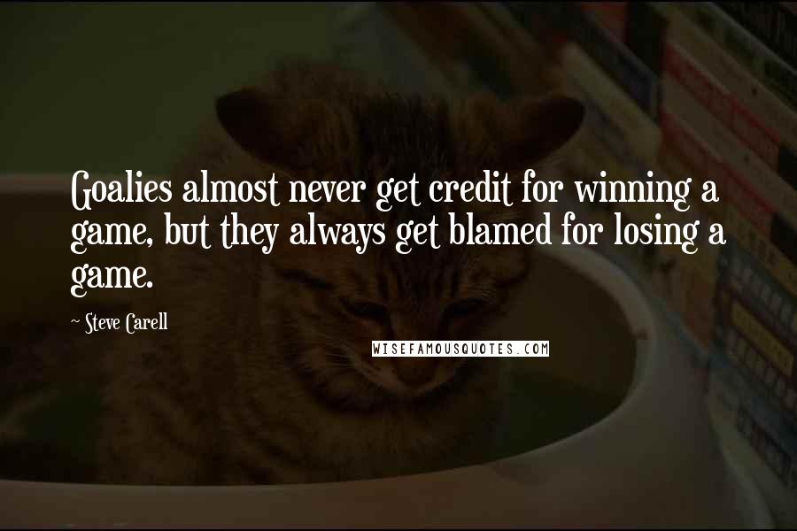 Steve Carell Quotes: Goalies almost never get credit for winning a game, but they always get blamed for losing a game.