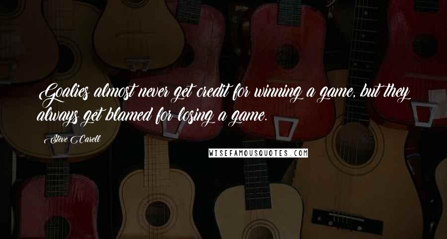Steve Carell Quotes: Goalies almost never get credit for winning a game, but they always get blamed for losing a game.