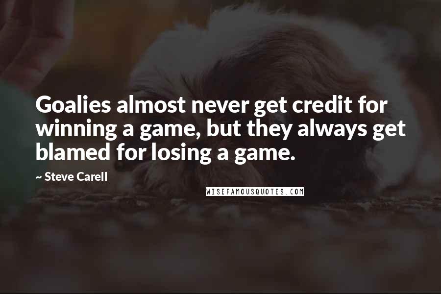 Steve Carell Quotes: Goalies almost never get credit for winning a game, but they always get blamed for losing a game.