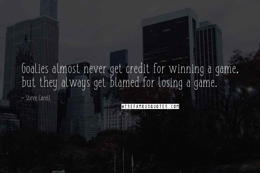 Steve Carell Quotes: Goalies almost never get credit for winning a game, but they always get blamed for losing a game.