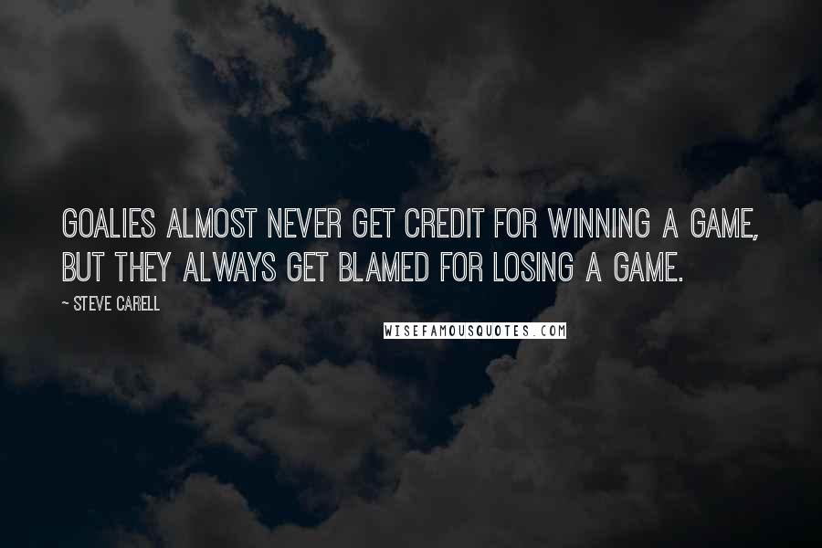 Steve Carell Quotes: Goalies almost never get credit for winning a game, but they always get blamed for losing a game.