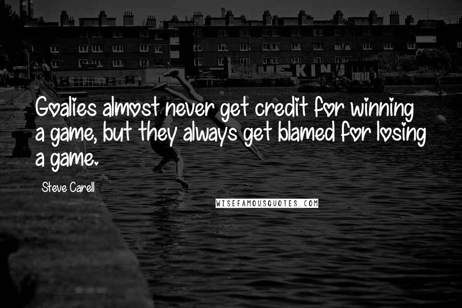 Steve Carell Quotes: Goalies almost never get credit for winning a game, but they always get blamed for losing a game.