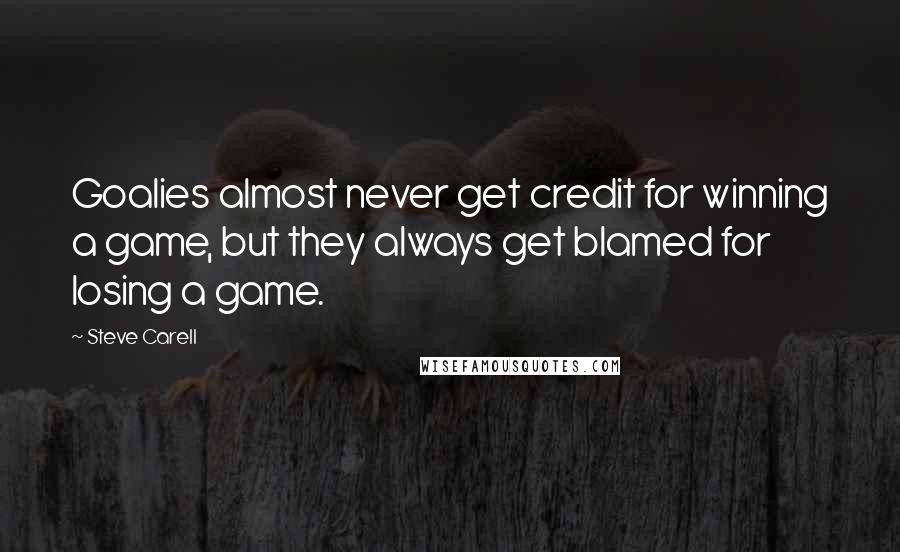 Steve Carell Quotes: Goalies almost never get credit for winning a game, but they always get blamed for losing a game.